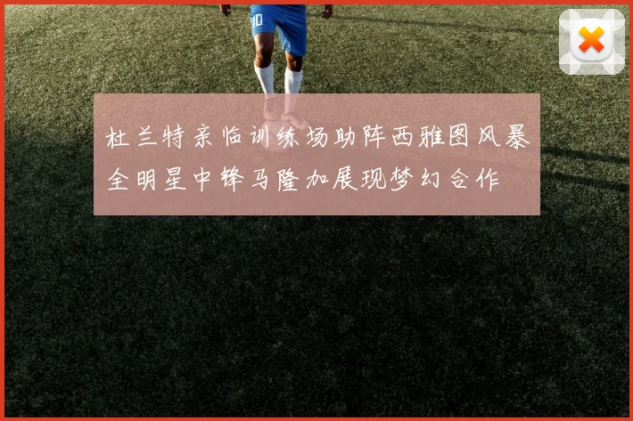 杜兰特亲临训练场助阵西雅图风暴全明星中锋马隆加展现梦幻合作