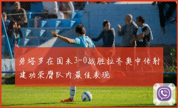 劳塔罗在国米3-0战胜拉齐奥中传射建功荣膺队内最佳表现