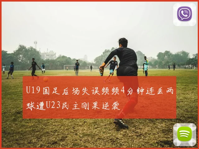 U19国足后场失误频频4分钟连丢两球遭U23民主刚果逆袭
