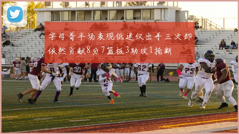 字母哥半场表现低迷仅出手三次却依然贡献8分7篮板3助攻1抢断