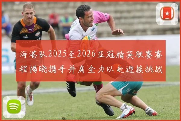 海港队2025至2026亚冠精英联赛赛程揭晓携手并肩全力以赴迎接挑战