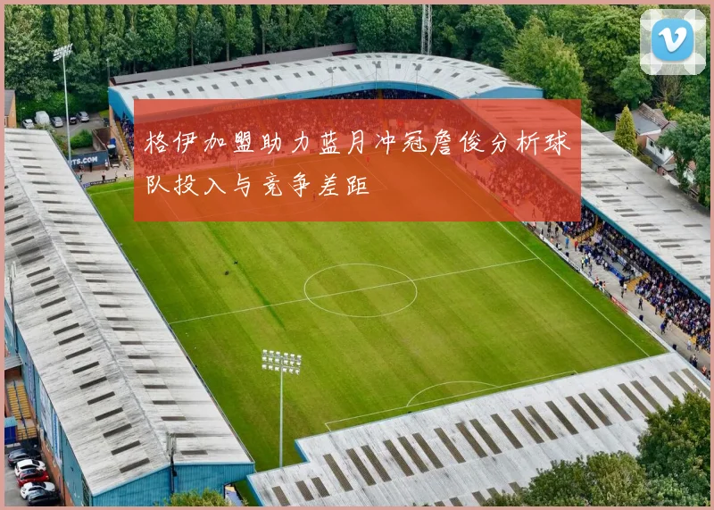 格伊加盟助力蓝月冲冠詹俊分析球队投入与竞争差距