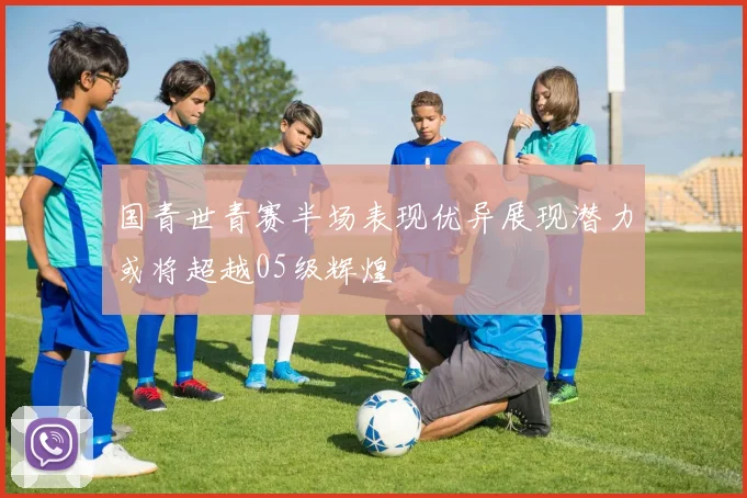 国青世青赛半场表现优异展现潜力或将超越05级辉煌