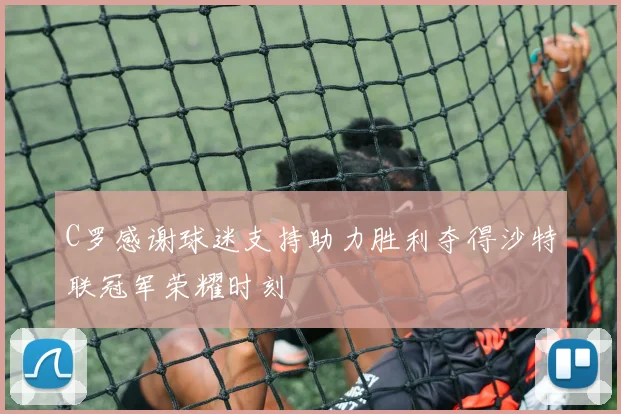 C罗感谢球迷支持助力胜利夺得沙特联冠军荣耀时刻