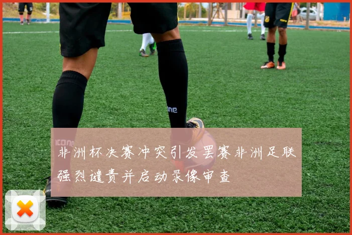 非洲杯决赛冲突引发罢赛非洲足联强烈谴责并启动录像审查