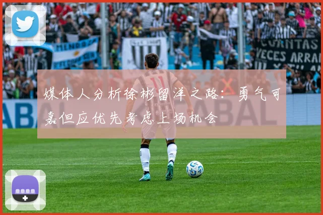 媒体人分析徐彬留洋之路：勇气可嘉但应优先考虑上场机会