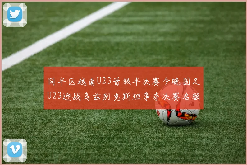同半区越南U23晋级半决赛今晚国足U23迎战乌兹别克斯坦争夺决赛名额