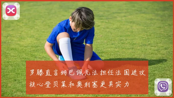 罗滕直言姆巴佩无法担任法国进攻核心登贝莱和奥利塞更具实力