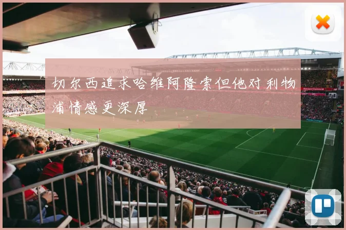 切尔西追求哈维阿隆索但他对利物浦情感更深厚