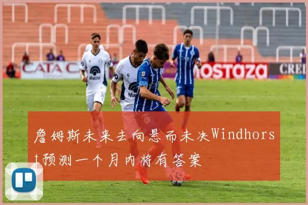 詹姆斯未来去向悬而未决Windhorst预测一个月内将有答案