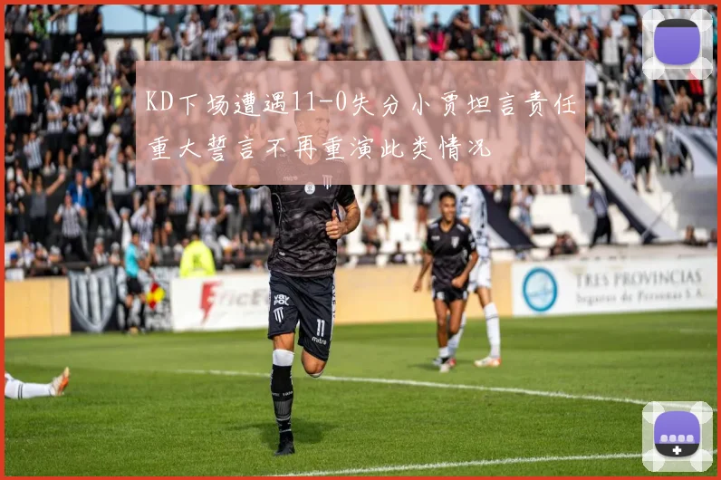 KD下场遭遇11-0失分小贾坦言责任重大誓言不再重演此类情况