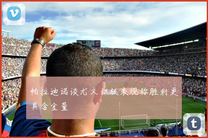 帕拉迪诺谈尤文积极表现称胜利更具含金量