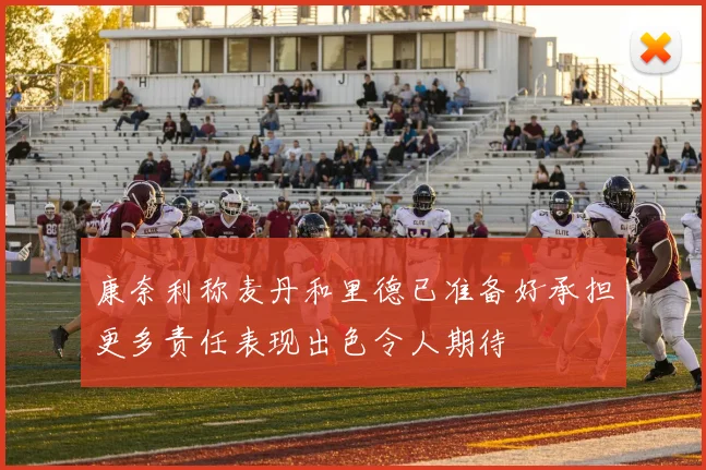 康奈利称麦丹和里德已准备好承担更多责任表现出色令人期待