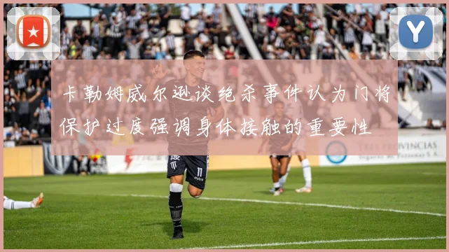 卡勒姆威尔逊谈绝杀事件认为门将保护过度强调身体接触的重要性
