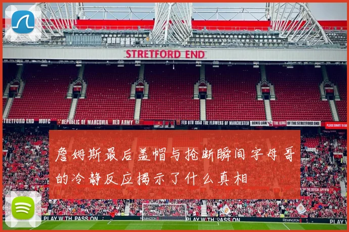 詹姆斯最后盖帽与抢断瞬间字母哥的冷静反应揭示了什么真相