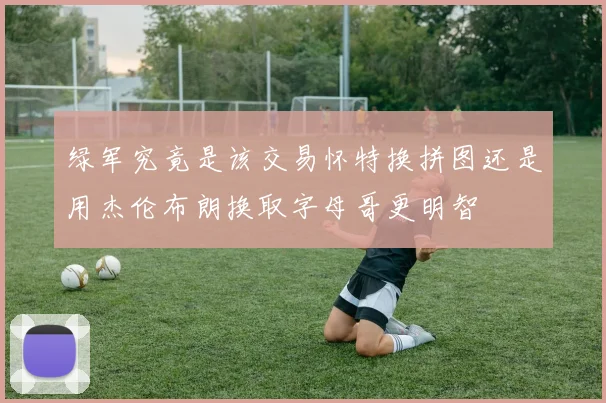 绿军究竟是该交易怀特换拼图还是用杰伦布朗换取字母哥更明智