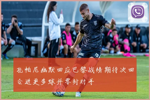 孔帕尼幽默回应巴黎战绩期待次回合进更多球并零封对手