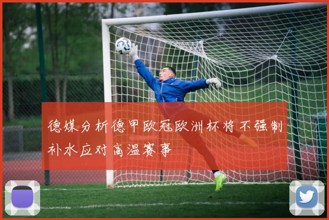 德媒分析德甲欧冠欧洲杯将不强制补水应对高温赛事