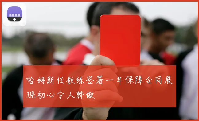 哈姆新任教练签署一年保障合同展现初心令人骄傲