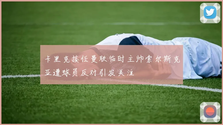 卡里克接任曼联临时主帅索尔斯克亚遭球员反对引发关注